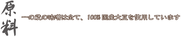 原料　一の蔵の味噌は全て、100%国産大豆を使用しています